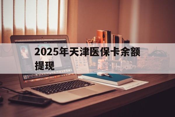 枣庄最新2025年天津医保卡余额提现方法分析(最方便真实的枣庄2025年天津医保卡余额提现多少方法)