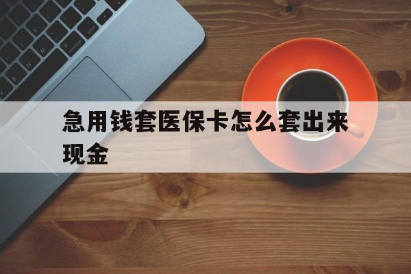 枣庄包含急用钱套医保卡怎么套出来现金的词条