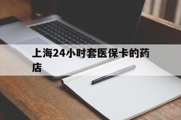 枣庄最新上海24小时套医保卡的药店方法分析(最方便真实的枣庄上海刷医保卡的药店方法)