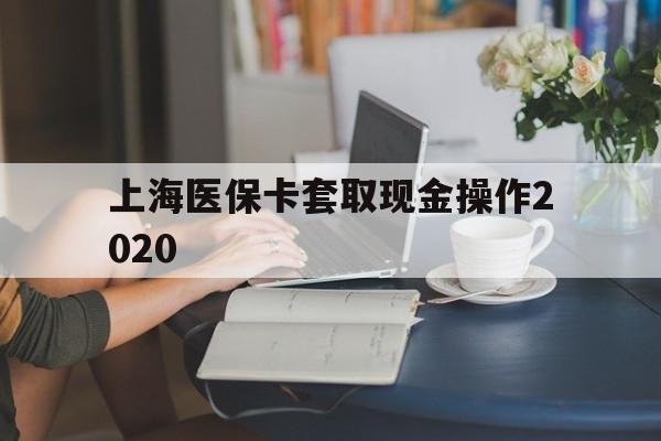 枣庄最新上海医保卡套取现金操作2020方法分析(最方便真实的枣庄上海医保卡套取现金操作2020年方法)