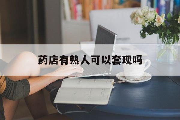 枣庄最新药店有熟人可以套现吗方法分析(最方便真实的枣庄药店有熟人可以套现吗现在方法)