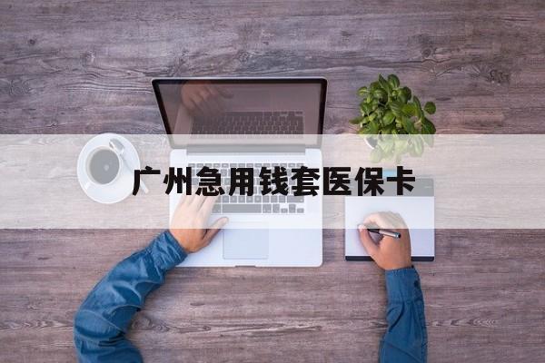 枣庄最新广州急用钱套医保卡方法分析(最方便真实的枣庄广州医保卡套取现金哪里有方法)