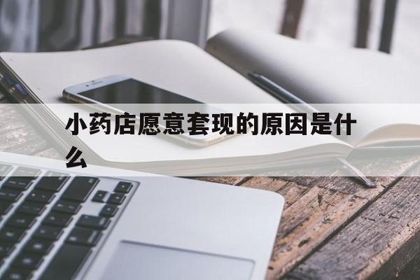 枣庄最新小药店愿意套现的原因是什么方法分析(最方便真实的枣庄小药店愿意套现的原因是什么呢方法)