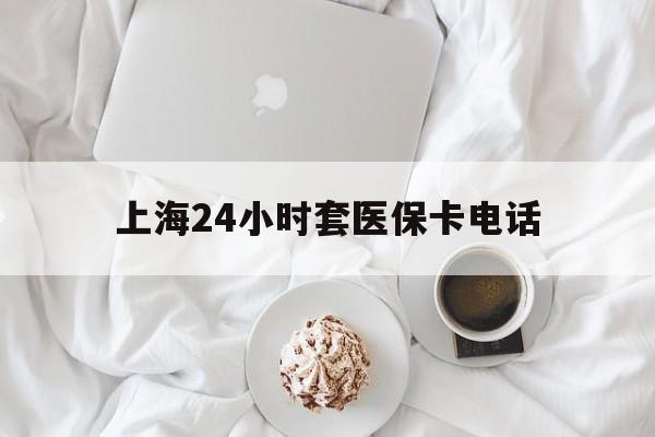 枣庄最新上海24小时套医保卡电话方法分析(最方便真实的枣庄上海24小时套医保卡电话是多少方法)