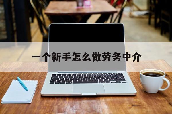 枣庄最新一个新手怎么做劳务中介方法分析(最方便真实的枣庄一个新手怎么做劳务中介工作方法)