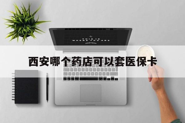 枣庄最新西安哪个药店可以套医保卡方法分析(最方便真实的枣庄西安市药店买药方法)
