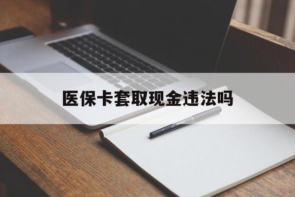 枣庄最新医保卡套取现金违法吗方法分析(最方便真实的枣庄医保卡套取现金违法吗怎么处理方法)